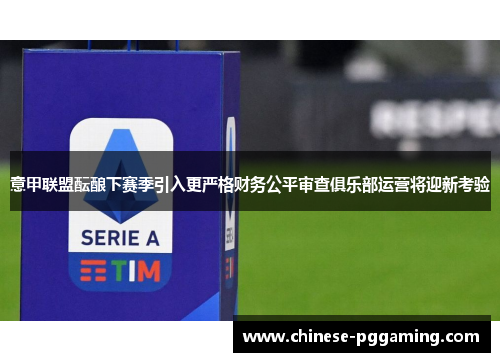 意甲联盟酝酿下赛季引入更严格财务公平审查俱乐部运营将迎新考验