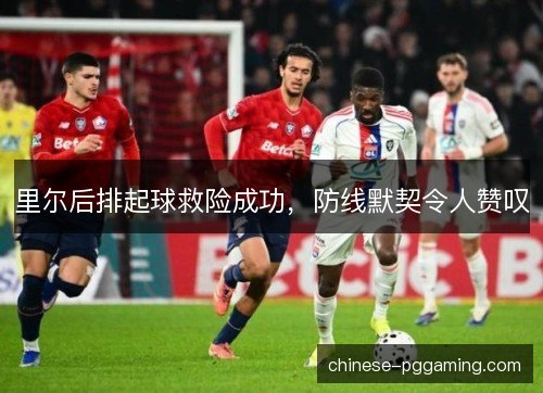 里尔后排起球救险成功，防线默契令人赞叹