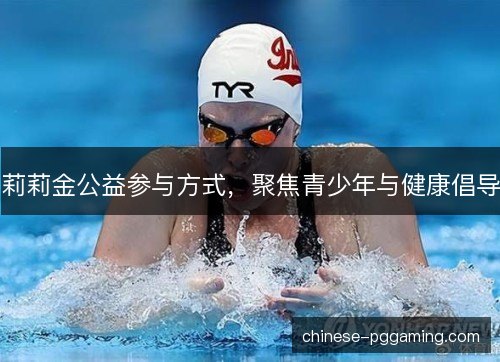 莉莉金公益参与方式，聚焦青少年与健康倡导