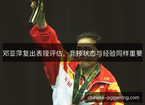 邓亚萍复出表现评估，竞技状态与经验同样重要