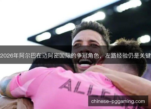 2026年阿尔巴在迈阿密国际的争冠角色，左路经验仍是关键